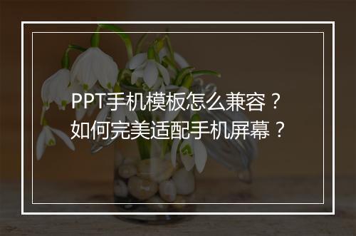 PPT手机模板怎么兼容？如何完美适配手机屏幕？