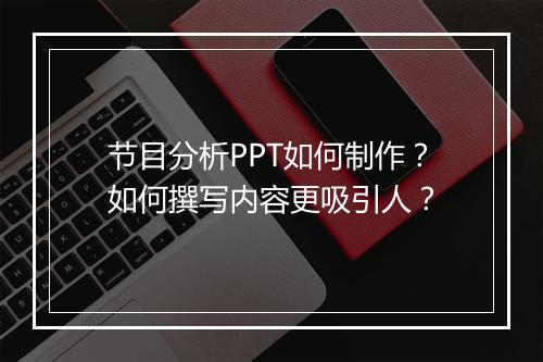 节目分析PPT如何制作？如何撰写内容更吸引人？