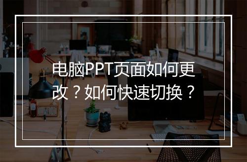 电脑PPT页面如何更改？如何快速切换？
