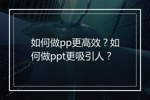 如何做pp更高效？如何做ppt更吸引人？
