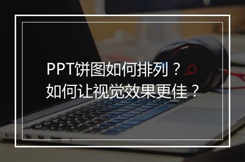 PPT饼图如何排列？如何让视觉效果更佳？