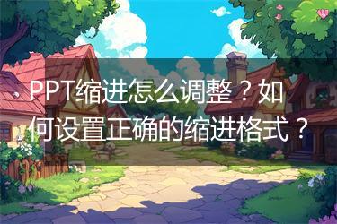 PPT缩进怎么调整？如何设置正确的缩进格式？