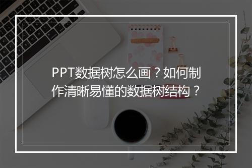 PPT数据树怎么画？如何制作清晰易懂的数据树结构？