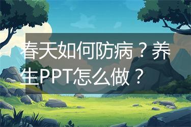 春天如何防病?养生PPT怎么做?