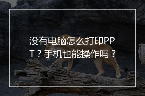 没有电脑怎么打印PPT？手机也能操作吗？