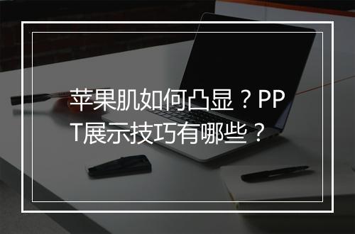 苹果肌如何凸显？PPT展示技巧有哪些？