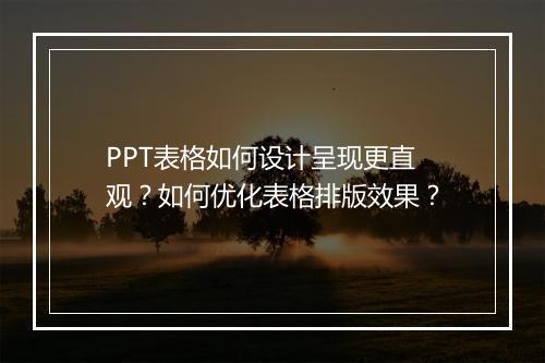 PPT表格如何设计呈现更直观？如何优化表格排版效果？