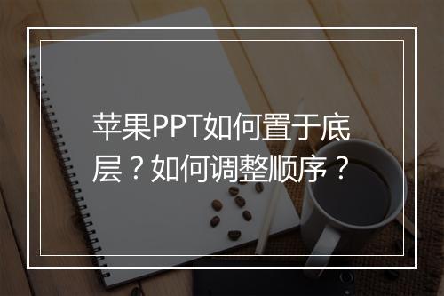 苹果PPT如何置于底层？如何调整顺序？