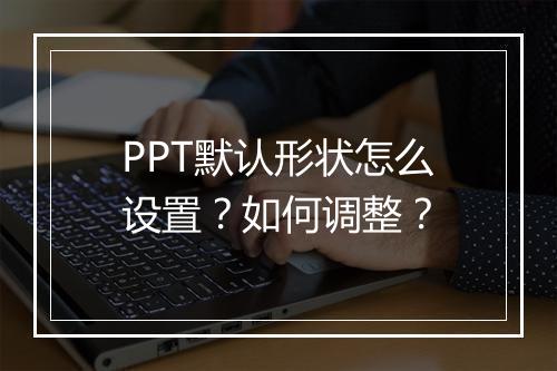 PPT默认形状怎么设置?如何调整?