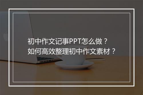 初中作文记事PPT怎么做？如何高效整理初中作文素材？