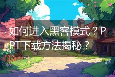 如何进入黑客模式?PPT下载方法揭秘?