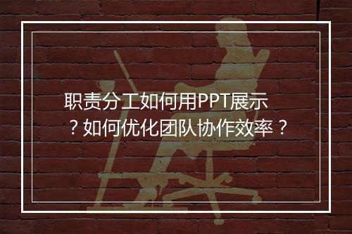 职责分工如何用PPT展示？如何优化团队协作效率？