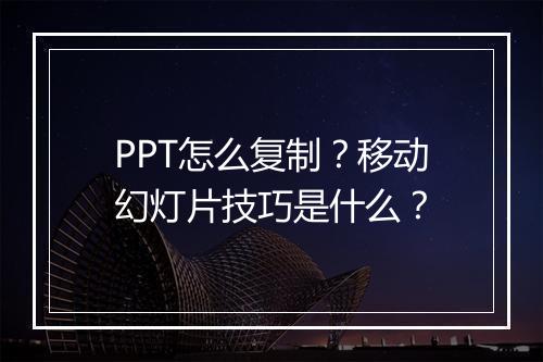 PPT怎么复制？移动幻灯片技巧是什么？