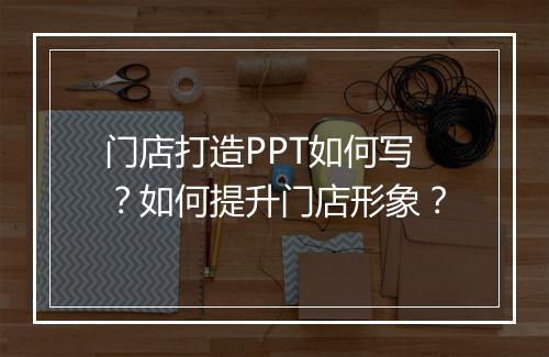 门店打造PPT如何写？如何提升门店形象？