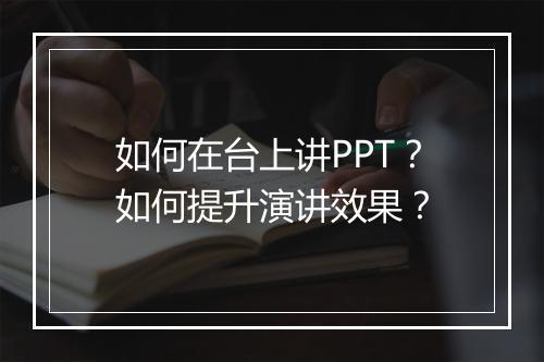 如何在台上讲PPT？如何提升演讲效果？