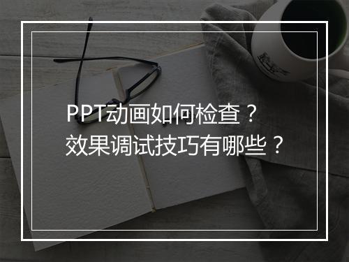 PPT动画如何检查？效果调试技巧有哪些？