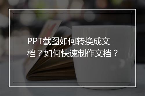 PPT截图如何转换成文档？如何快速制作文档？