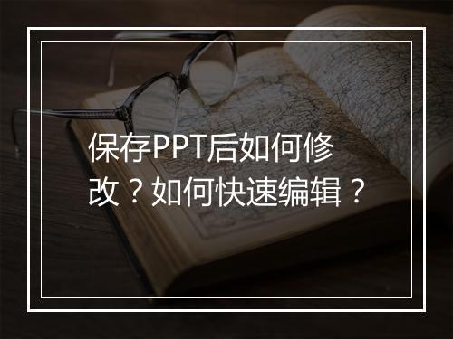 保存PPT后如何修改？如何快速编辑？