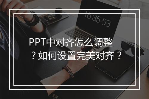 PPT中对齐怎么调整？如何设置完美对齐？