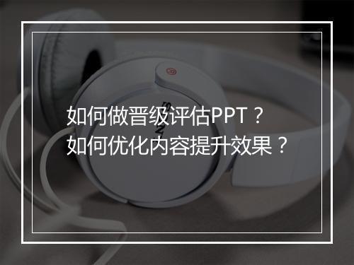 如何做晋级评估PPT？如何优化内容提升效果？