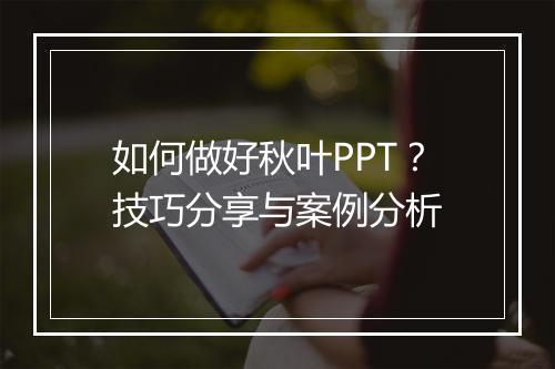 如何做好秋叶PPT？技巧分享与案例分析