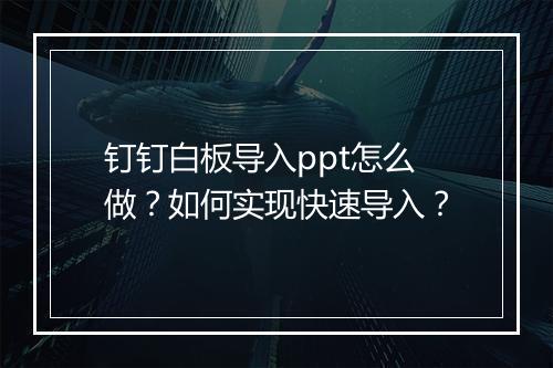 钉钉白板导入ppt怎么做？如何实现快速导入？
