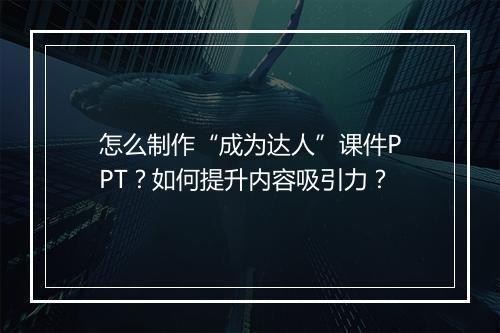 怎么制作“成为达人”课件PPT？如何提升内容吸引力？