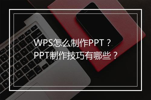 WPS怎么制作PPT？PPT制作技巧有哪些？