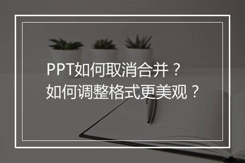 PPT如何取消合并？如何调整格式更美观？
