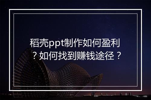 稻壳ppt制作如何盈利？如何找到赚钱途径？