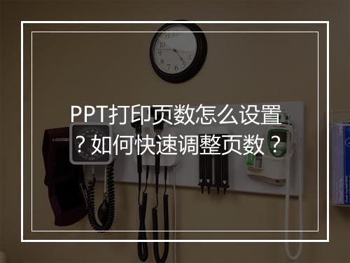 PPT打印页数怎么设置？如何快速调整页数？