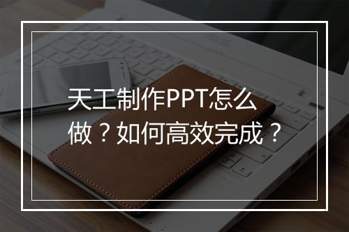 天工制作PPT怎么做？如何高效完成？