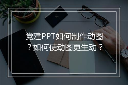 党建PPT如何制作动图？如何使动图更生动？