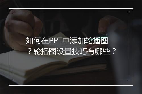 如何在PPT中添加轮播图？轮播图设置技巧有哪些？