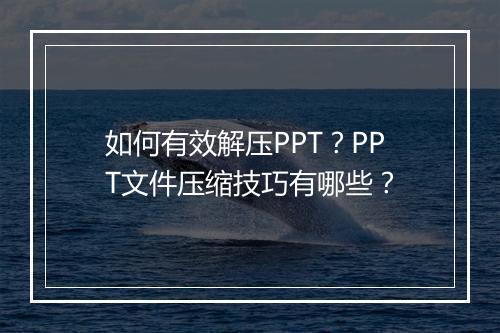 如何有效解压PPT？PPT文件压缩技巧有哪些？