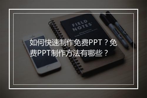 如何快速制作免费PPT？免费PPT制作方法有哪些？