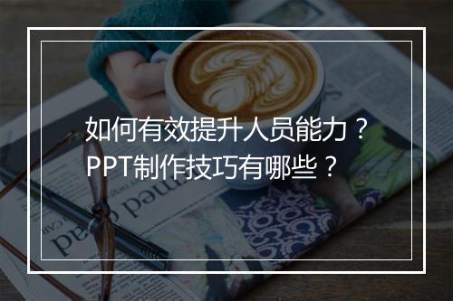 如何有效提升人员能力？PPT制作技巧有哪些？