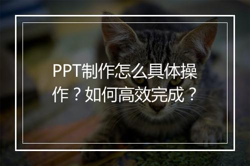 PPT制作怎么具体操作?如何高效完成?