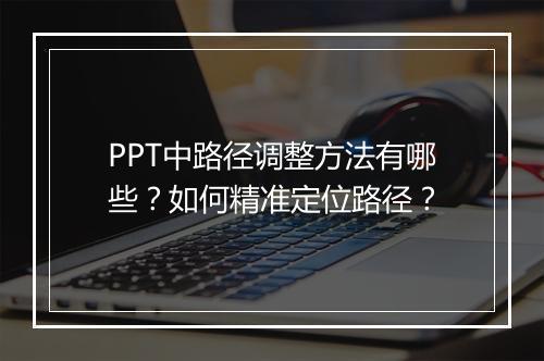 PPT中路径调整方法有哪些？如何精准定位路径？