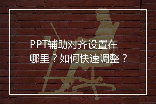 PPT辅助对齐设置在哪里？如何快速调整？