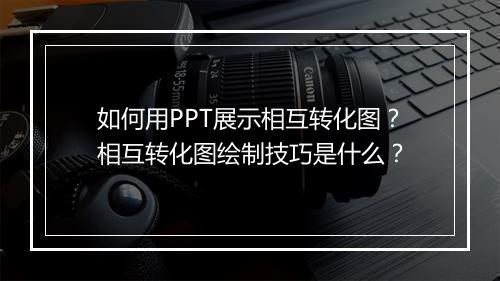 如何用PPT展示相互转化图？相互转化图绘制技巧是什么？