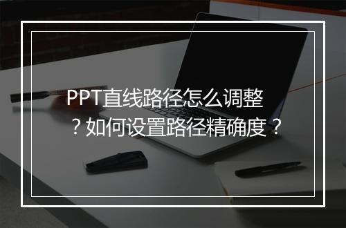 PPT直线路径怎么调整？如何设置路径精确度？