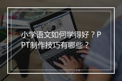 小学语文如何学得好？PPT制作技巧有哪些？