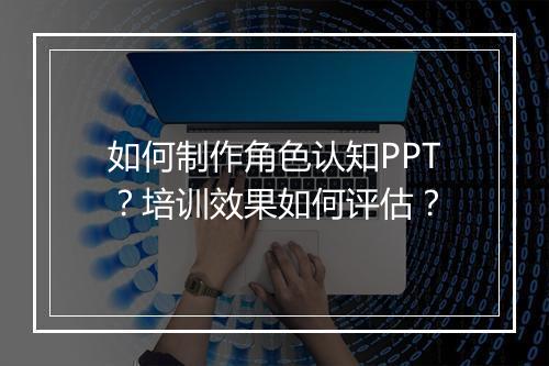 如何制作角色认知PPT？培训效果如何评估？