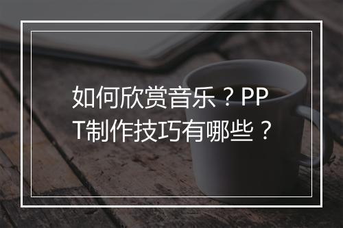 如何欣赏音乐?PPT制作技巧有哪些?