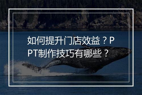 如何提升门店效益？PPT制作技巧有哪些？