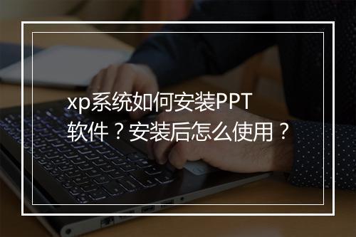 xp系统如何安装PPT软件？安装后怎么使用？