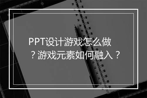PPT设计游戏怎么做？游戏元素如何融入？