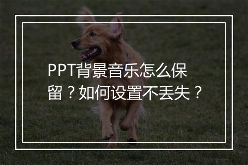 PPT背景音乐怎么保留？如何设置不丢失？