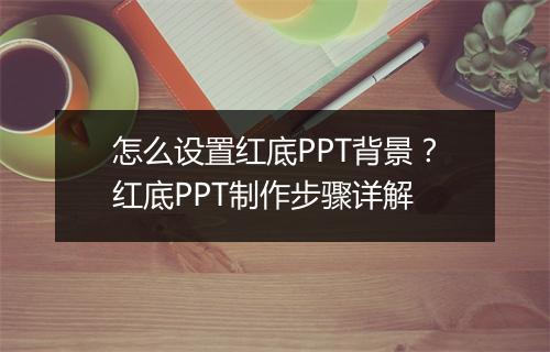 怎么设置红底PPT背景？红底PPT制作步骤详解